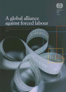 Global Alliance Against Forced Labour - Report of the Director General Global Report Under the Follow-Up to the ILO Declaration on Fundamental Princip - International Labour Organisation (ILO)