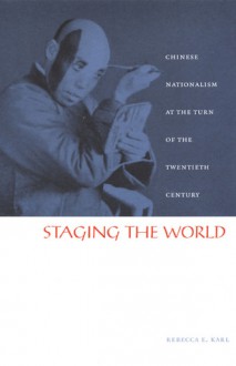 Staging the World: Chinese Nationalism at the Turn of the Twentieth Century - Rebecca E. Karl, Rey Chow