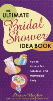 The Ultimate Bridal Shower Idea Book: How to Have a Fun, Fabulous, and Memorable Party - Sharon Naylor