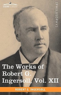 The Works Of Robert G. Ingersoll, Vol. Xii (In 12 Volumes) - Robert G. Ingersoll