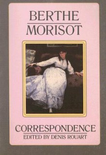 Berthe Morisot, the Correspondence with Her Family and Friends: Manet, Puvis de Chavannes, Degas, Monet, Renoir, and Mallarme - Berthe Morisot