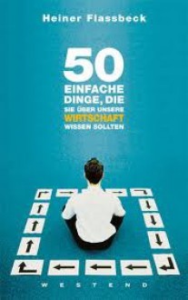 50 Einfache Dinge, Die Sie Über Unsere Wirtschaft Wissen Sollten - Heiner Flassbeck