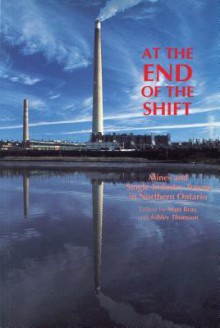 At the End of the Shift: Mines and Single-Industry Towns in Northern Ontario - Matthew Bray, Ashley Thomson