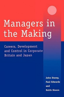 Managers in the Making: Careers, Development and Control in Corporate Britain and Japan - Paul Edwards, John Storey, Keith Sisson