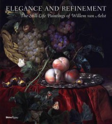 Elegance and Refinement: The Still-Life Paintings of Willem van Aelst - Tanya Paul, James Clifton, Julie Berger Hochstrasser, Arthur K. Wheelock Jr.