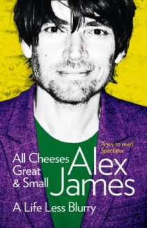 All Cheeses Great and Small: A Life Less Blurry - Alex James