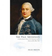 The Pale Abyssinian: A Life of James Bruce, African Explorer and Adventurer - Miles Bredin