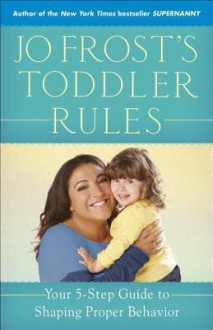 Jo Frost's Toddler Rules: Your 5-Step Guide to Shaping Proper Behavior - Jo Frost