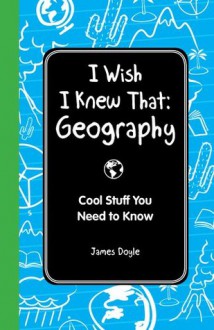 I Wish I Knew That: Geography: Cool Stuff You Need to Know - James Doyle