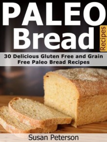 Paleo Bread Recipes: 30 Delicious Gluten Free and Grain Free Paleo Bread Recipes (Paleo Bread Recipes, Paleo Bread Cookbook, Paleo Diet, Paleo Cookbook, Paleo Recipes, Quick and Easy Paleo Recipes) - Susan Peterson