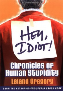 Hey, Idiot!: Chronicles of Human Stupidity - Leland Gregory