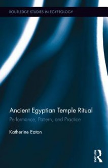 Ancient Egyptian Temple Ritual: Performance, Patterns, and Practice (Routledge Studies in Egyptology) - Katherine Eaton