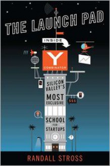 The Launch Pad: Inside Y Combinator, Silicon Valley's Most Exclusive School for Startups - Randall Stross