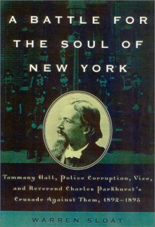 A Battle for the Soul of New York: Tammany Hall, Police Corruption, Vice and Reverend Charles Parkhurst's Crusade Againist Them,1892-1895 - Warren Sloat