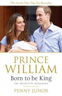 Prince William: Born to be King - Penny Junor