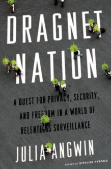 Dragnet Nation: A Quest for Privacy, Security, and Freedom in a World of Relentless Surveillance - Julia Angwin