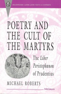 Poetry and the Cult of the Martyrs: The Liber Peristephanon of Prudentius - Michael Roberts