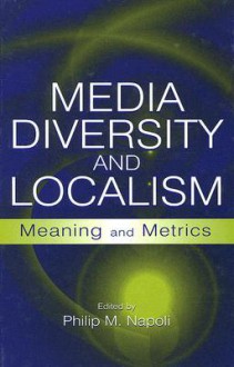 Media Diversity and Localism: Meaning and Metrics - Philip M. Napoli