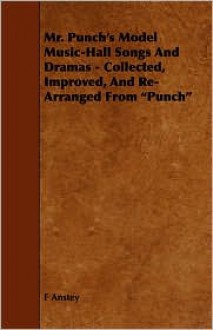 Mr. Punch's Model Music-Hall Songs and Dramas - Collected, Improved, and Re-Arranged from "Punch" - F. Anstey