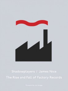 Shadowplayers: The Rise & Fall of Factory Records - James Nice, Jon Savage