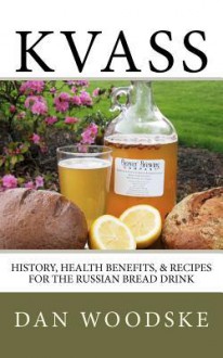 Kvass: History, Health Benefits, & Recipes for the Russian Bread Drink (Volume 1) - Dan Woodske