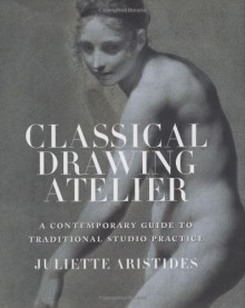 Classical Drawing Atelier: A Contemporary Guide to Traditional Studio Practice - Juliette Aristides