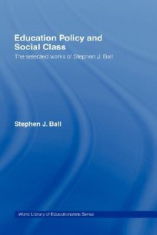 Education Policy And Social Class: The Selected Works Of Stephen J. Ball - Stephen J. Ball