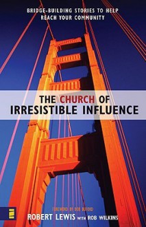 The Church of Irresistible Influence: Bridge-Building Stories to Help Reach Your Community - Robert Lewis, Rob Wilkins