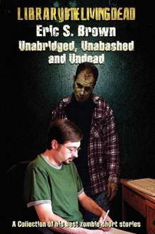 Unabridged, Unabashed & Undead: The Best Zombie Short Stories By Eric S. Brown - Eric S. Brown