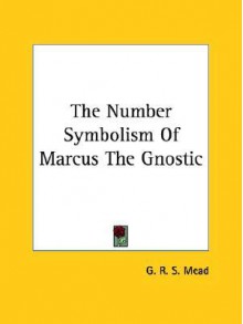 The Number Symbolism of Marcus the Gnostic - G.R.S. Mead