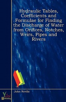 Hydraulic Tables, Coefficients and Formulae for Finding the Discharge of Water from Orifices, Notches, Weirs, Pipes and Rivers - John Neville