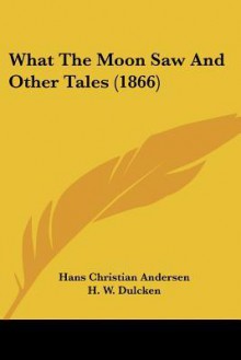 What The Moon Saw And Other Tales - Hans Christian Andersen, H.W. Dulcken