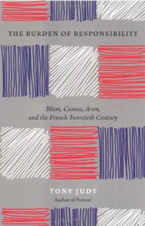 The Burden of Responsibility: Blum, Camus, Aron, and the French Twentieth Century - Tony Judt