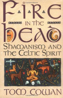 Fire in the Head: Shamanism and the Celtic Spirit - Tom Cowan