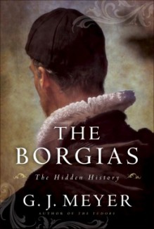 The Borgias: The Hidden History - G.J. Meyer