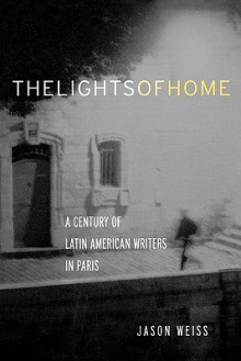 The Lights of Home: A Century of Latin American Writers in Paris - Jason Weiss