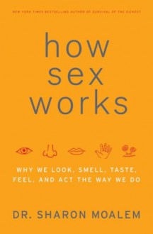 How Sex Works: Why We Look, Smell, Taste, Feel, and Act the Way We Do - Sharon Moalem