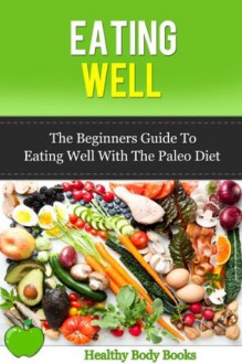 Eating Well: The Beginners Guide to eating well with the Paleo Diet (Special Diet, Paleo Diet) - Healthy Body Books