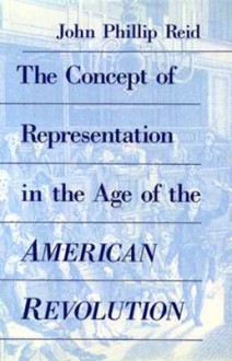 The Concept of Representation in the Age of the American Revolution - John Phillip Reid