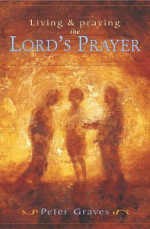 Living and Praying the Lord's Prayer - Peter Graves