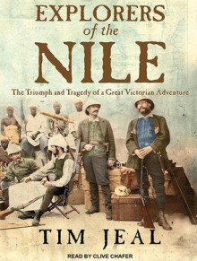 Explorers of the Nile: The Triumph and Tragedy of a Great Victorian Adventure - Tim Jeal, Clive Chafer