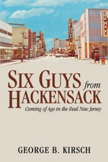 Six Guys From Hackensack: Coming of Age in the Real New Jersey - George B. Kirsch