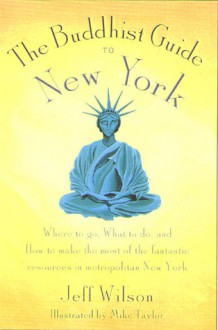 The Buddhist Guide to New York: Where to Go, What to Do, and How to Make the Most of the Fantastic Resources in the Tri-State Area - Jeff Wilson, Mike Taylor