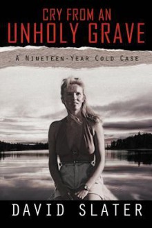 Cry from an Unholy Grave: A Nineteen-Year Cold Case - David Slater