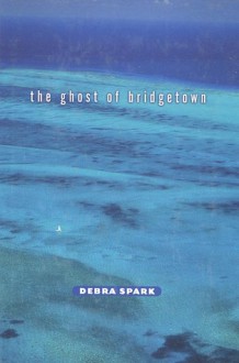 The Ghost of Bridgetown - Debra Spark