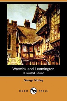 Warwick and Leamington (Illustrated Edition) (Dodo Press) - George Morley, E. W. Haslehust