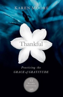 Thankful: Practicing the Grace of Gratitude: 52 Weekly Devotions - Karen Moore