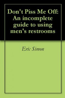 Don't Piss Me Off: An incomplete guide to using men's restrooms - Eric Simon