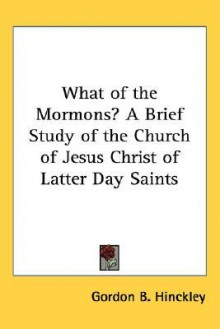 What of the Mormons? a Brief Study of the Church of Jesus Christ of Latter Day Saints - Gordon B. Hinckley