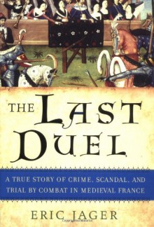 The Last Duel: A True Story of Crime, Scandal, and Trial by Combat in Medieval France - Eric Jager